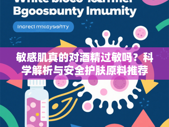 敏感肌真的对酒精过敏吗？科学解析与安全护肤原料推荐
