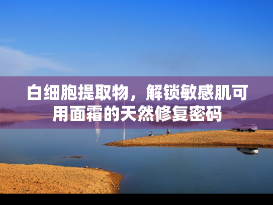 白细胞提取物，解锁敏感肌可用面霜的天然修复密码