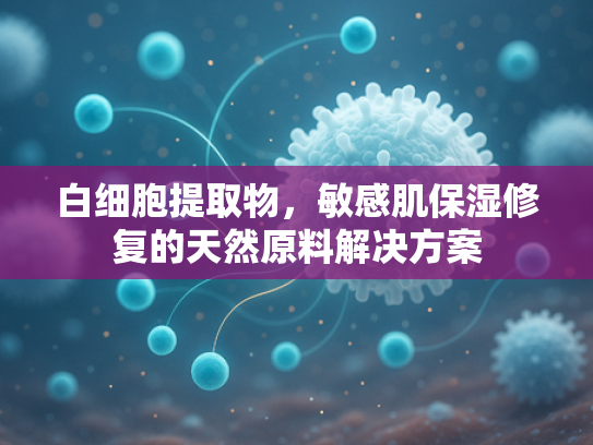 白细胞提取物，敏感肌保湿修复的天然原料解决方案