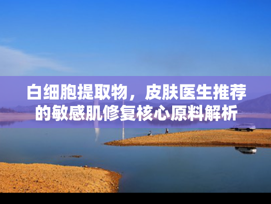 白细胞提取物，皮肤医生推荐的敏感肌修复核心原料解析