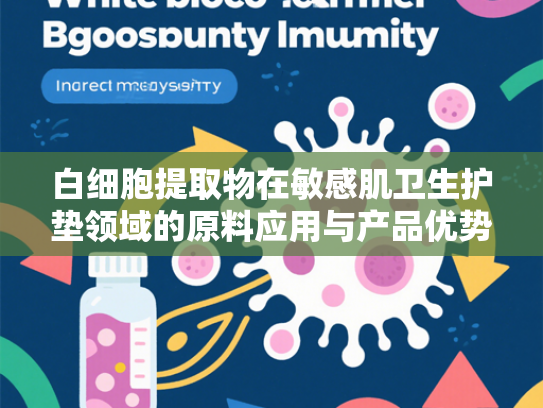 白细胞提取物在敏感肌卫生护垫领域的原料应用与产品优势解析