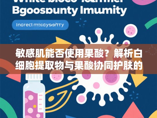敏感肌能否使用果酸？解析白细胞提取物与果酸协同护肤的科学奥秘