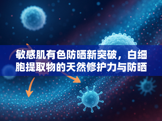 敏感肌有色防晒新突破，白细胞提取物的天然修护力与防晒协同功效