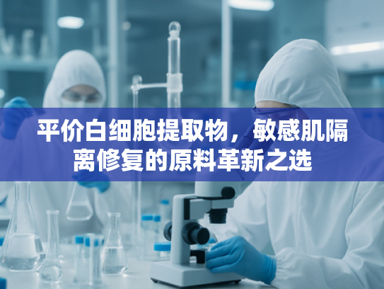 平价白细胞提取物，敏感肌隔离修复的原料革新之选
