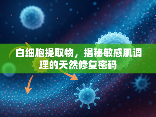 白细胞提取物，揭秘敏感肌调理的天然修复密码