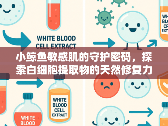 小鲸鱼敏感肌的守护密码，探索白细胞提取物的天然修复力