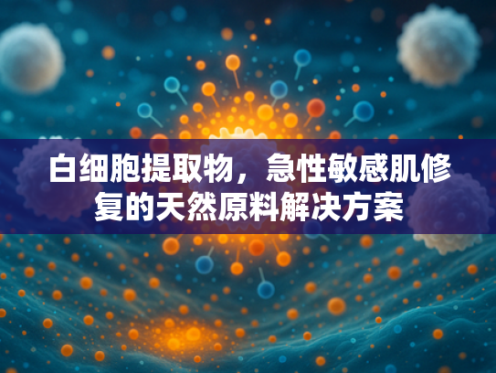 白细胞提取物，急性敏感肌修复的天然原料解决方案