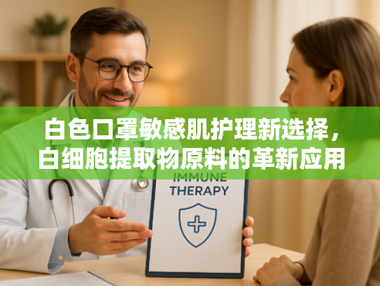 白色口罩敏感肌护理新选择，白细胞提取物原料的革新应用