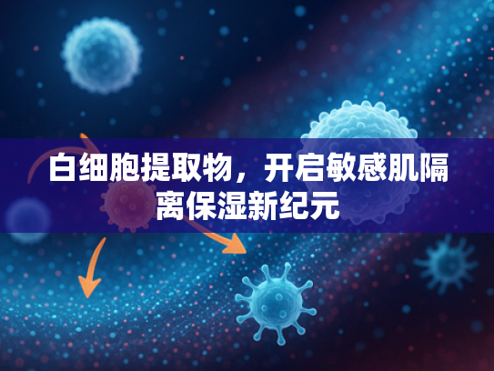 白细胞提取物，开启敏感肌隔离保湿新纪元