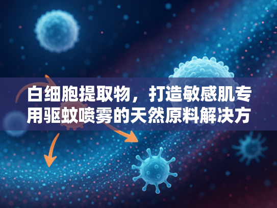 白细胞提取物，打造敏感肌专用驱蚊喷雾的天然原料解决方案