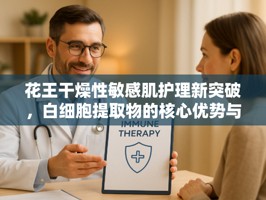 花王干燥性敏感肌护理新突破，白细胞提取物的核心优势与应用前景