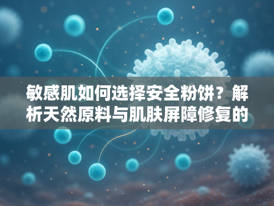 敏感肌如何选择安全粉饼？解析天然原料与肌肤屏障修复的关系