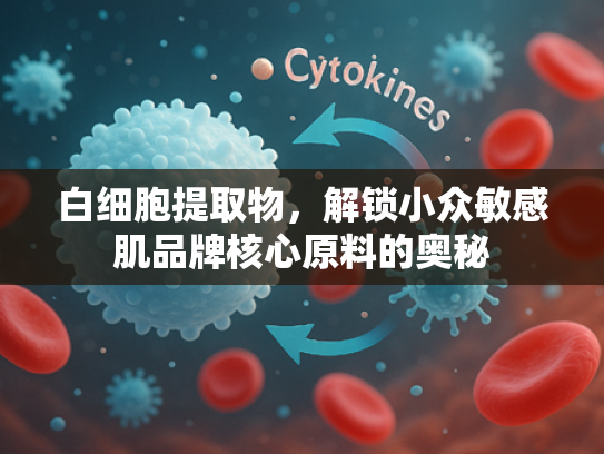 白细胞提取物，解锁小众敏感肌品牌核心原料的奥秘