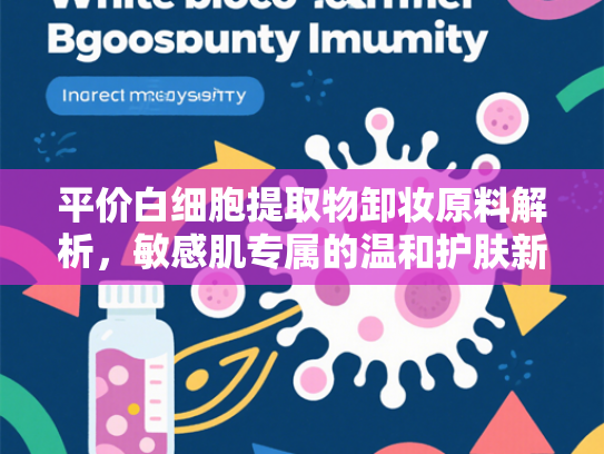 平价白细胞提取物卸妆原料解析，敏感肌专属的温和护肤新方案