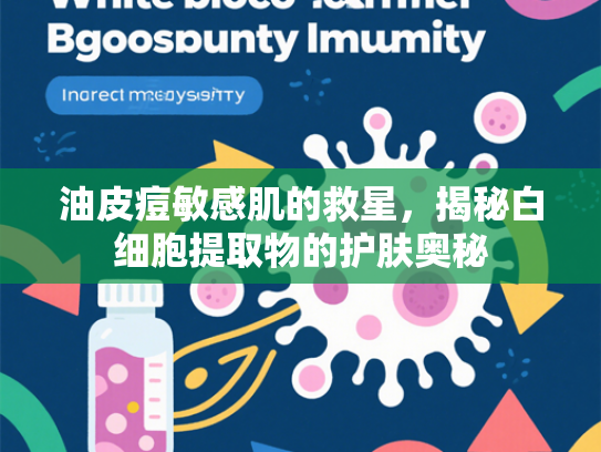 油皮痘敏感肌的救星，揭秘白细胞提取物的护肤奥秘