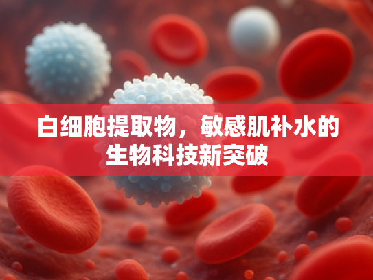 白细胞提取物，敏感肌补水的生物科技新突破