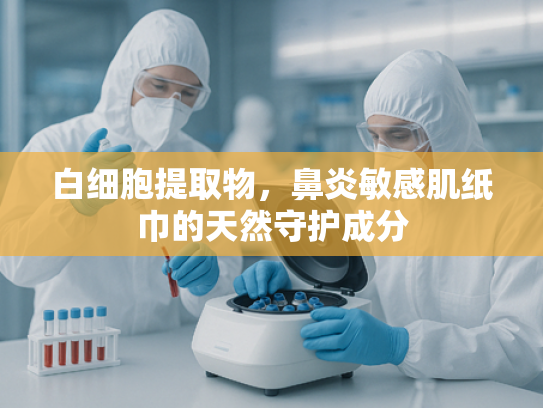 白细胞提取物，鼻炎敏感肌纸巾的天然守护成分