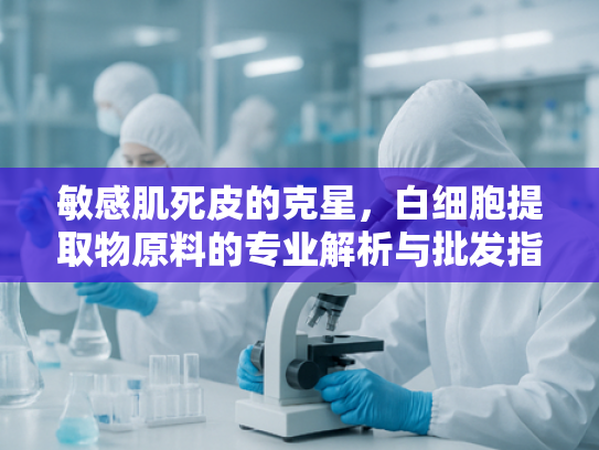 敏感肌死皮的克星，白细胞提取物原料的专业解析与批发指南