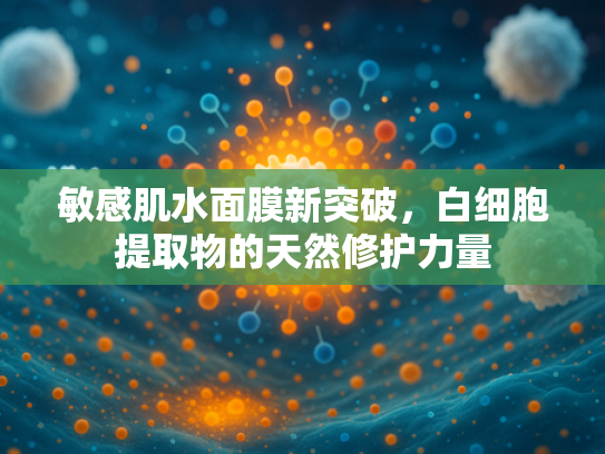 敏感肌水面膜新突破，白细胞提取物的天然修护力量