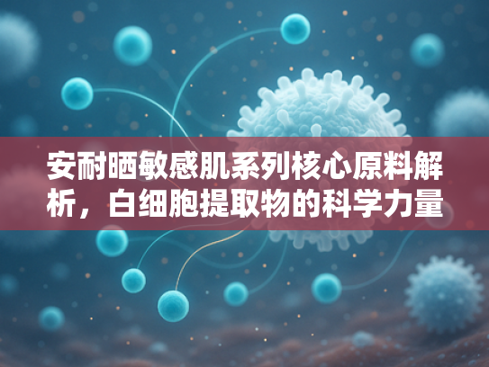 安耐晒敏感肌系列核心原料解析，白细胞提取物的科学力量与护肤革命