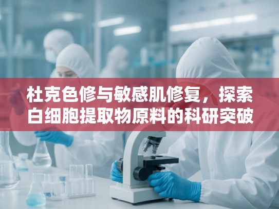 杜克色修与敏感肌修复，探索白细胞提取物原料的科研突破与市场价值