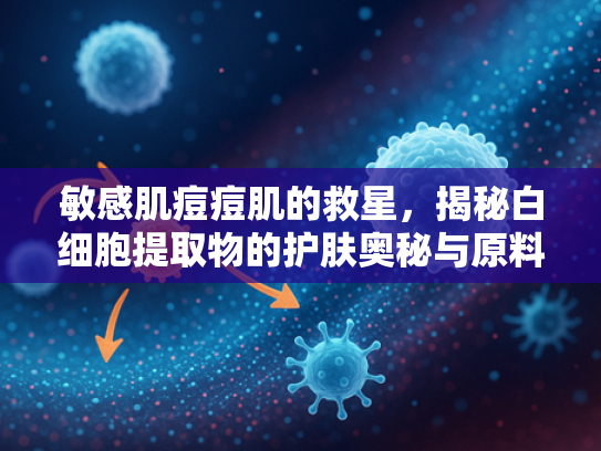 敏感肌痘痘肌的救星，揭秘白细胞提取物的护肤奥秘与原料优势