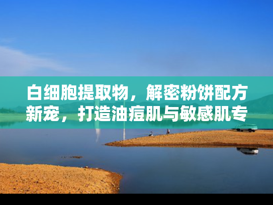 白细胞提取物，解密粉饼配方新宠，打造油痘肌与敏感肌专属原料解决方案