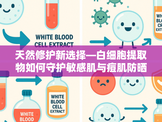 天然修护新选择—白细胞提取物如何守护敏感肌与痘肌防晒安全