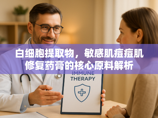 白细胞提取物，敏感肌痘痘肌修复药膏的核心原料解析