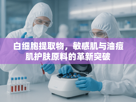 白细胞提取物，敏感肌与油痘肌护肤原料的革新突破