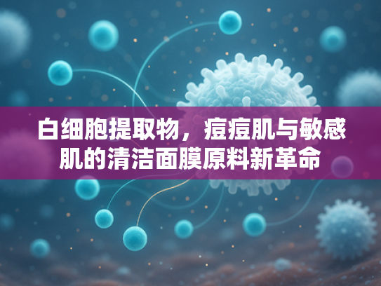 白细胞提取物，痘痘肌与敏感肌的清洁面膜原料新革命