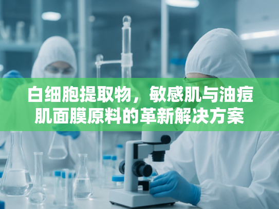 白细胞提取物，敏感肌与油痘肌面膜原料的革新解决方案