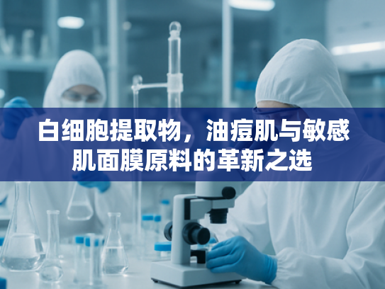 白细胞提取物，油痘肌与敏感肌面膜原料的革新之选