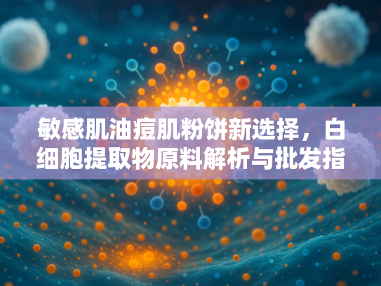 敏感肌油痘肌粉饼新选择，白细胞提取物原料解析与批发指南