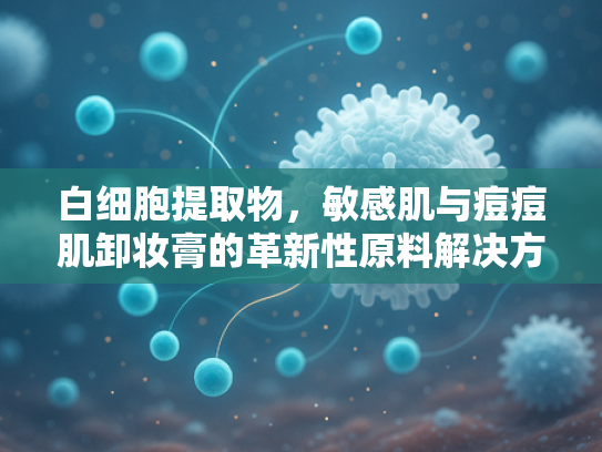 白细胞提取物，敏感肌与痘痘肌卸妆膏的革新性原料解决方案