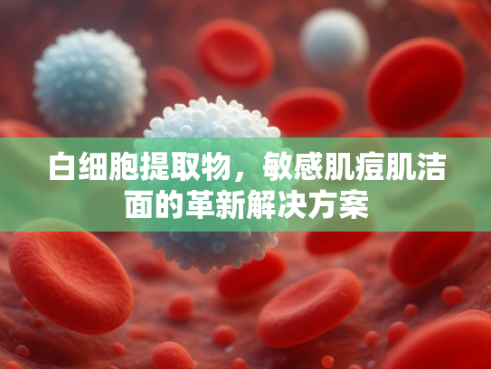 白细胞提取物，敏感肌痘肌洁面的革新解决方案