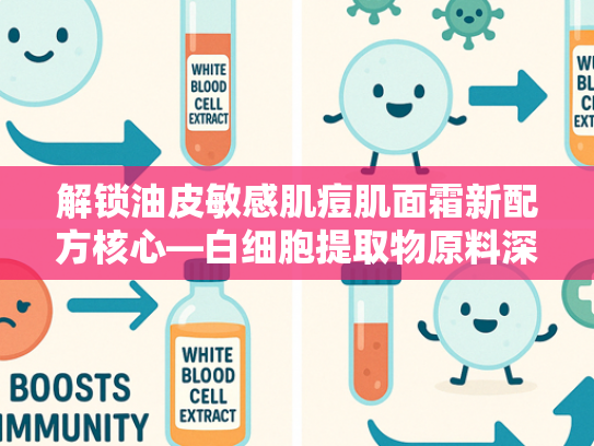 解锁油皮敏感肌痘肌面霜新配方核心—白细胞提取物原料深度解析