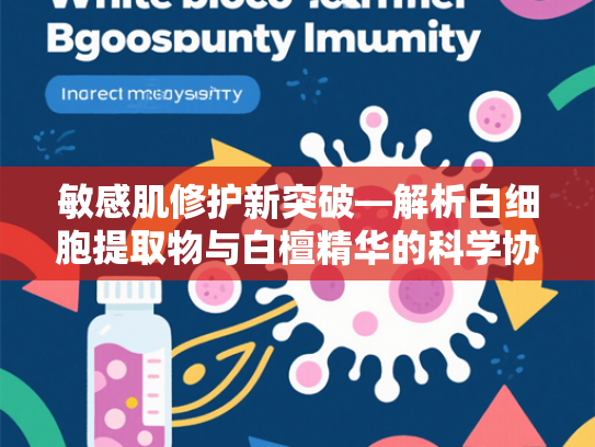 敏感肌修护新突破—解析白细胞提取物与白檀精华的科学协同效应