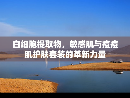 白细胞提取物，敏感肌与痘痘肌护肤套装的革新力量