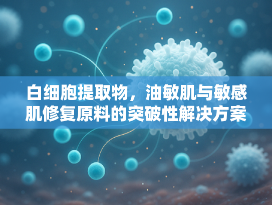 白细胞提取物，油敏肌与敏感肌修复原料的突破性解决方案
