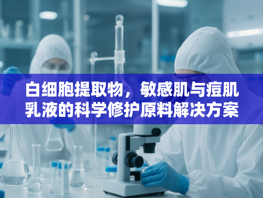 白细胞提取物，敏感肌与痘肌乳液的科学修护原料解决方案