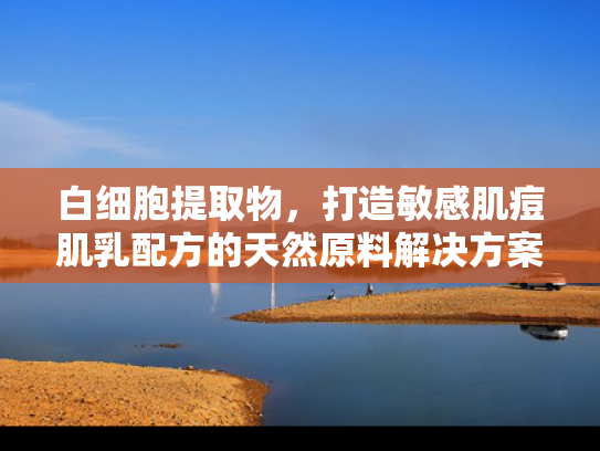 白细胞提取物，打造敏感肌痘肌乳配方的天然原料解决方案