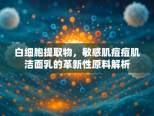 白细胞提取物，敏感肌痘痘肌洁面乳的革新性原料解析