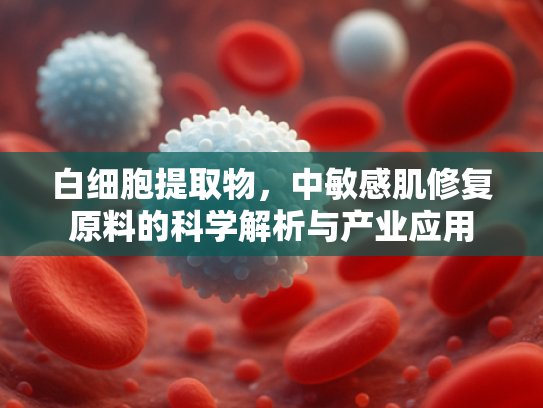 白细胞提取物，中敏感肌修复原料的科学解析与产业应用