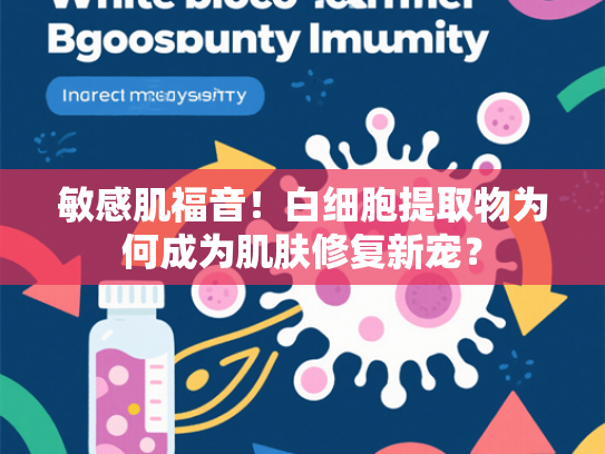 敏感肌福音！白细胞提取物为何成为肌肤修复新宠？