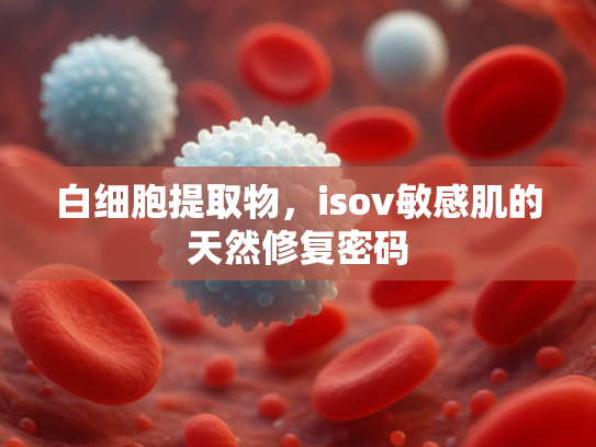 白细胞提取物，isov敏感肌的天然修复密码