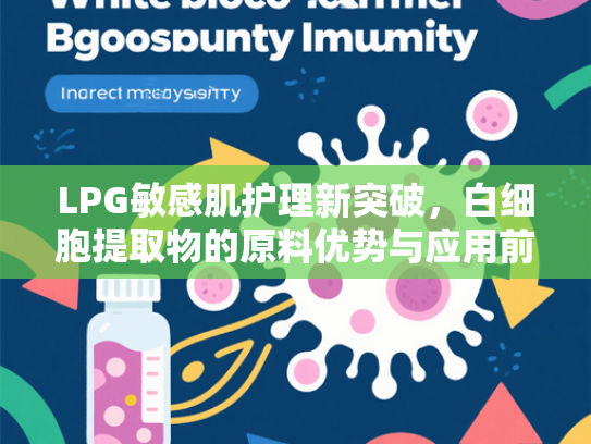 LPG敏感肌护理新突破，白细胞提取物的原料优势与应用前景