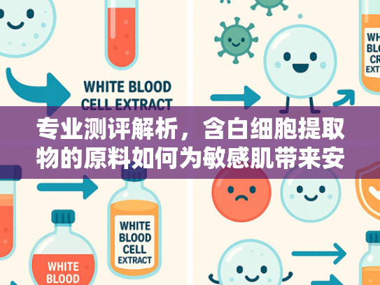 专业测评解析，含白细胞提取物的原料如何为敏感肌带来安全焕肤体验