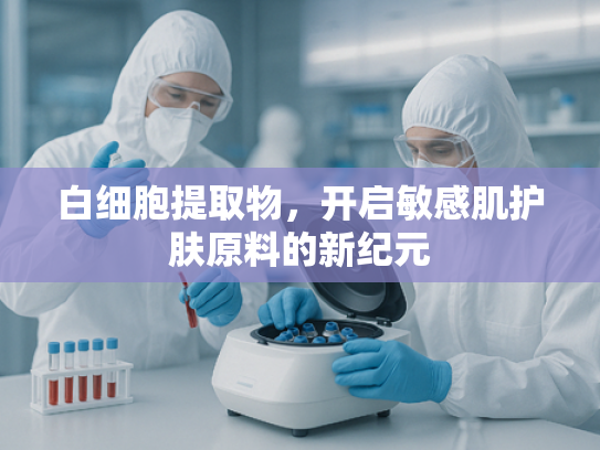 白细胞提取物，开启敏感肌护肤原料的新纪元