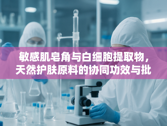 敏感肌皂角与白细胞提取物，天然护肤原料的协同功效与批发应用